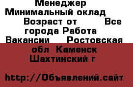 Менеджер › Минимальный оклад ­ 8 000 › Возраст от ­ 18 - Все города Работа » Вакансии   . Ростовская обл.,Каменск-Шахтинский г.